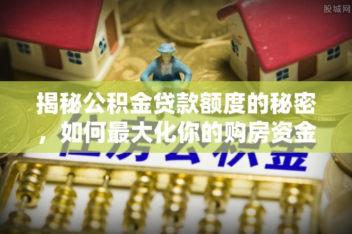 盖州揭秘公积金贷款额度的秘密，如何最大化你的购房资金