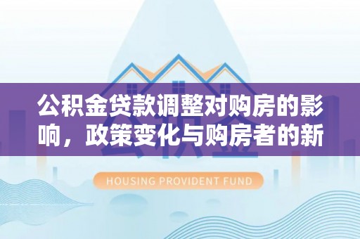 盖州公积金贷款调整对购房的影响，政策变化与购房者的新选择