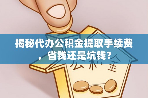 盖州揭秘代办公积金提取手续费，省钱还是坑钱？
