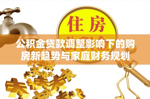 盖州公积金贷款调整影响下的购房新趋势与家庭财务规划