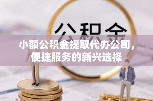 盖州小额公积金提取代办公司，便捷服务的新兴选择