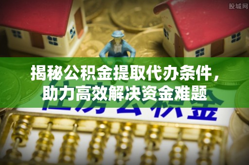 盖州揭秘公积金提取代办条件，助力高效解决资金难题