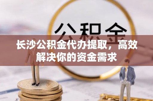 盖州长沙公积金代办提取，高效解决你的资金需求