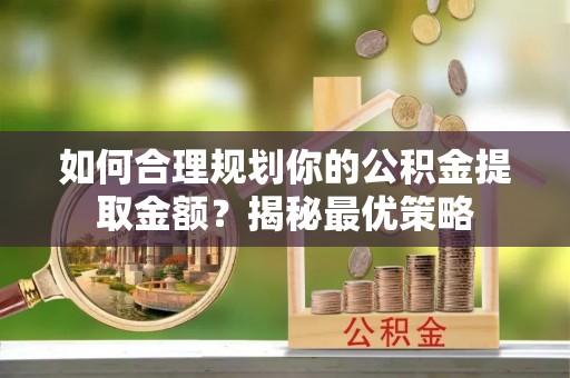 盖州如何合理规划你的公积金提取金额？揭秘最优策略