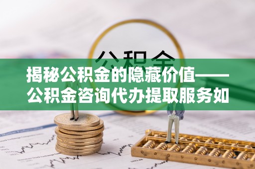 盖州揭秘公积金的隐藏价值——公积金咨询代办提取服务如何助您财富增值