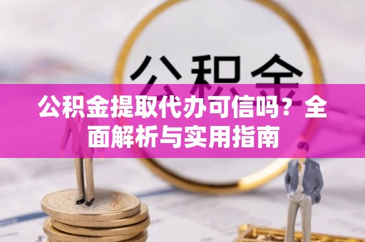 盖州公积金提取代办可信吗？全面解析与实用指南