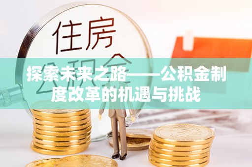 盖州探索未来之路——公积金制度改革的机遇与挑战