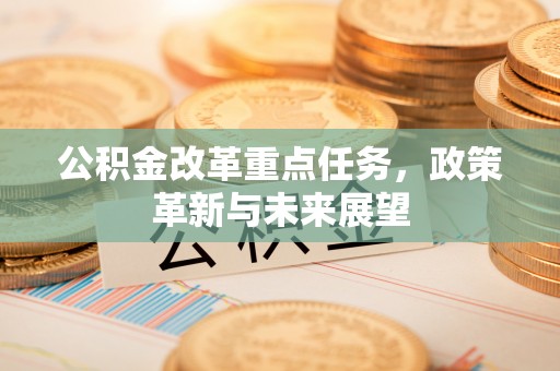 盖州公积金改革重点任务，政策革新与未来展望