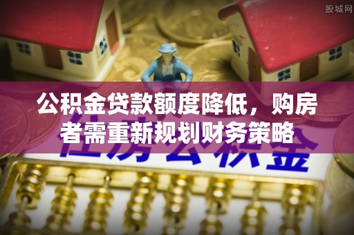盖州公积金贷款额度降低，购房者需重新规划财务策略