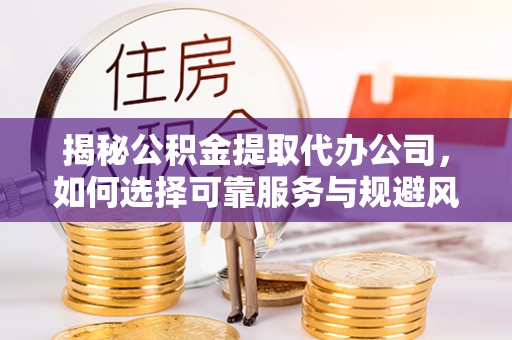 盖州揭秘公积金提取代办公司，如何选择可靠服务与规避风险
