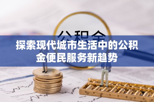 盖州探索现代城市生活中的公积金便民服务新趋势