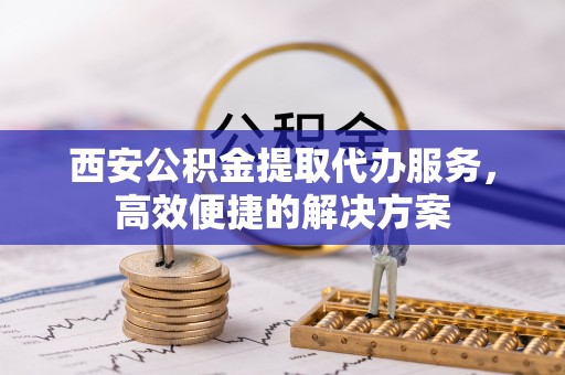 盖州西安公积金提取代办服务，高效便捷的解决方案