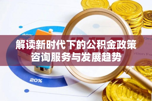 盖州解读新时代下的公积金政策咨询服务与发展趋势