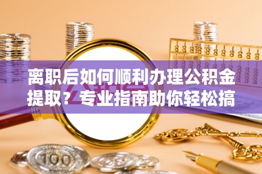 盖州离职后如何顺利办理公积金提取？专业指南助你轻松搞定