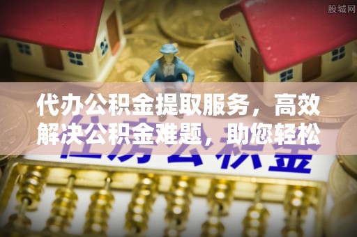 盖州代办公积金提取服务，高效解决公积金难题，助您轻松理财