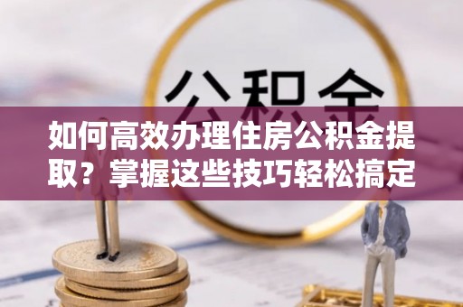 盖州如何高效办理住房公积金提取？掌握这些技巧轻松搞定