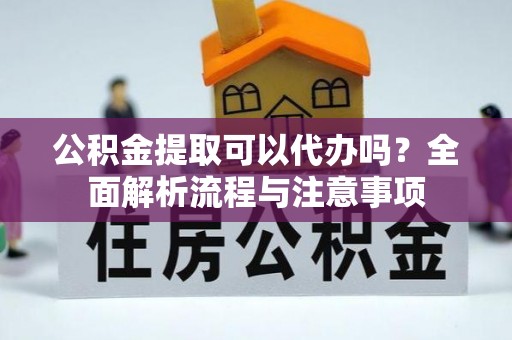 盖州公积金提取可以代办吗？全面解析流程与注意事项