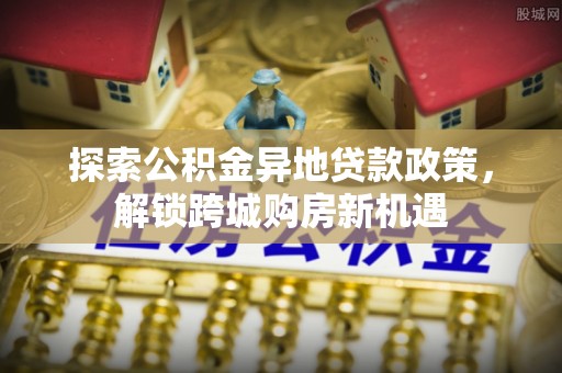 盖州探索公积金异地贷款政策，解锁跨城购房新机遇