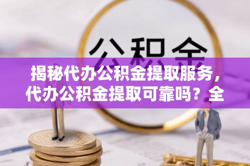 盖州揭秘代办公积金提取服务，代办公积金提取可靠吗？全面分析与选择指南