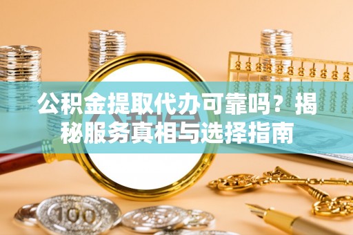 盖州公积金提取代办可靠吗？揭秘服务真相与选择指南