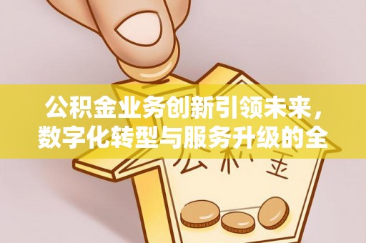 盖州公积金业务创新引领未来，数字化转型与服务升级的全新篇章