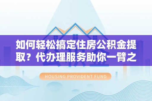 盖州如何轻松搞定住房公积金提取？代办理服务助你一臂之力