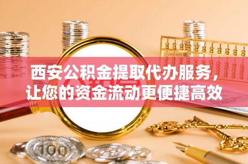 盖州西安公积金提取代办服务，让您的资金流动更便捷高效