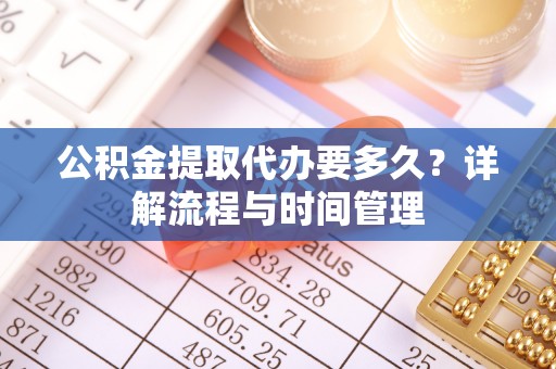 盖州公积金提取代办要多久？详解流程与时间管理