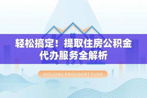 盖州轻松搞定！提取住房公积金代办服务全解析