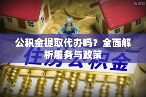 盖州公积金提取代办吗？全面解析服务与政策
