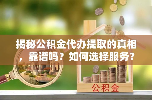 盖州揭秘公积金代办提取的真相，靠谱吗？如何选择服务？